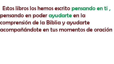Estos libros los hemos escrito pensando en ti , pensando en poder ayudarte en la comprensión de la Biblia y ayudarte acompañándote en tus momentos de oración